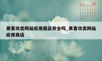 黑客攻击网站应用商店安全吗_黑客攻击网站应用商店