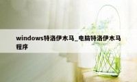 windows特洛伊木马_电脑特洛伊木马程序