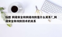 标题 网络安全和网络攻防是什么关系?_网络安全和攻防技术的关系