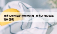 黑客入侵电脑的视频全过程_黑客入侵公安局吉林卫视