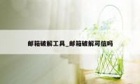 邮箱破解工具_邮箱破解可信吗