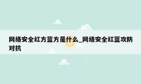 网络安全红方蓝方是什么_网络安全红蓝攻防对抗