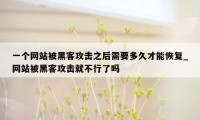 一个网站被黑客攻击之后需要多久才能恢复_网站被黑客攻击就不行了吗