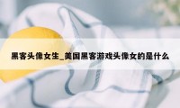 黑客头像女生_美国黑客游戏头像女的是什么