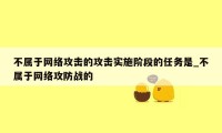 不属于网络攻击的攻击实施阶段的任务是_不属于网络攻防战的