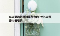 w10更改网络id是灰色的_win10网络id是暗的