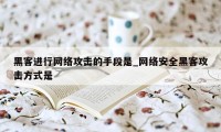 黑客进行网络攻击的手段是_网络安全黑客攻击方式是