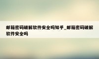 邮箱密码破解软件安全吗知乎_邮箱密码破解软件安全吗
