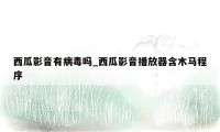 西瓜影音有病毒吗_西瓜影音播放器含木马程序