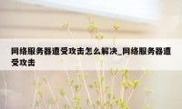 网络服务器遭受攻击怎么解决_网络服务器遭受攻击