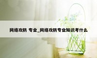 网络攻防 专业_网络攻防专业知识考什么