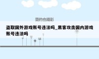 盗取国外游戏账号违法吗_黑客攻击国内游戏账号违法吗