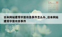 日本网站遭受华盟攻击事件怎么办_日本网站遭受华盟攻击事件