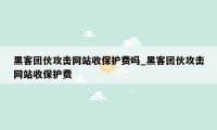 黑客团伙攻击网站收保护费吗_黑客团伙攻击网站收保护费