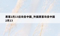 黑客2月13日攻击中国_外国黑客攻击中国2月13