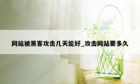 网站被黑客攻击几天能好_攻击网站要多久