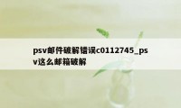 psv邮件破解错误c0112745_psv这么邮箱破解