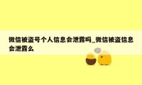 微信被盗号个人信息会泄露吗_微信被盗信息会泄露么