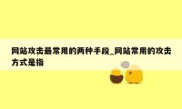 网站攻击最常用的两种手段_网站常用的攻击方式是指