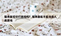 服务器可以打游戏吗?_服务器能不能攻击人类游戏