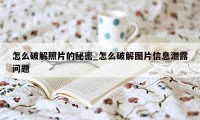 怎么破解照片的秘密_怎么破解图片信息泄露问题