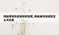 网站受到攻击后如何处理_网站被攻击经历怎么写文章