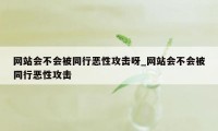 网站会不会被同行恶性攻击呀_网站会不会被同行恶性攻击