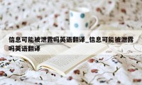 信息可能被泄露吗英语翻译_信息可能被泄露吗英语翻译