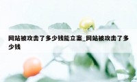 网站被攻击了多少钱能立案_网站被攻击了多少钱