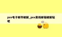 psv电子邮件破解_psv离线邮箱破解贴吧