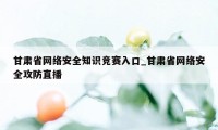 甘肃省网络安全知识竞赛入口_甘肃省网络安全攻防直播