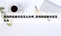 游戏网站被攻击怎么办啊_游戏网站被攻击怎么办