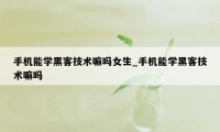 手机能学黑客技术嘛吗女生_手机能学黑客技术嘛吗