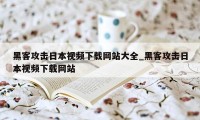 黑客攻击日本视频下载网站大全_黑客攻击日本视频下载网站