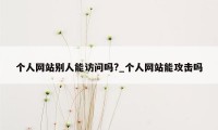 个人网站别人能访问吗?_个人网站能攻击吗