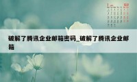 破解了腾讯企业邮箱密码_破解了腾讯企业邮箱