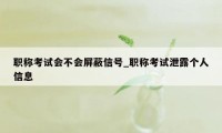 职称考试会不会屏蔽信号_职称考试泄露个人信息