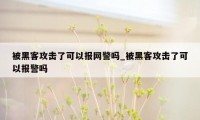 被黑客攻击了可以报网警吗_被黑客攻击了可以报警吗