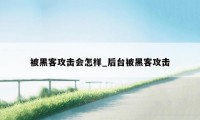 被黑客攻击会怎样_后台被黑客攻击