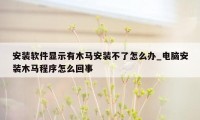 安装软件显示有木马安装不了怎么办_电脑安装木马程序怎么回事