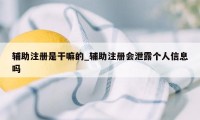 辅助注册是干嘛的_辅助注册会泄露个人信息吗