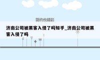 济南公司被黑客入侵了吗知乎_济南公司被黑客入侵了吗