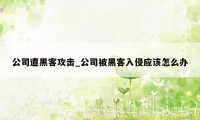 公司遭黑客攻击_公司被黑客入侵应该怎么办