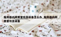 服务器内网黑客攻击设备怎么办_服务器内网黑客攻击设备