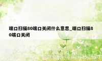 端口扫描80端口关闭什么意思_端口扫描80端口关闭