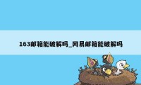 163邮箱能破解吗_网易邮箱能破解吗