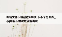 邮箱文件下载超过200次,下不了怎么办_qq邮箱下载次数破解出现