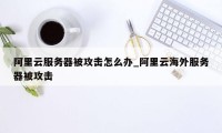 阿里云服务器被攻击怎么办_阿里云海外服务器被攻击