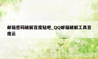 邮箱密码破解百度贴吧_QQ邮箱破解工具百度云