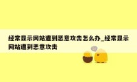 经常显示网站遭到恶意攻击怎么办_经常显示网站遭到恶意攻击